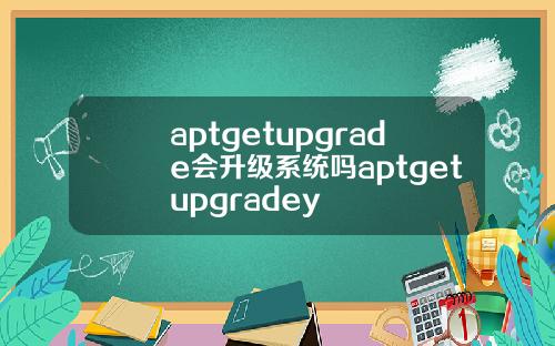 aptgetupgrade会升级系统吗aptgetupgradey