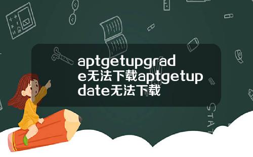 aptgetupgrade无法下载aptgetupdate无法下载