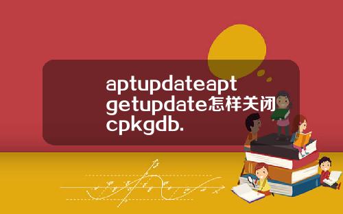 aptupdateaptgetupdate怎样关闭cpkgdb.
