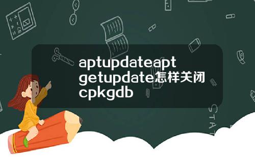 aptupdateaptgetupdate怎样关闭cpkgdb