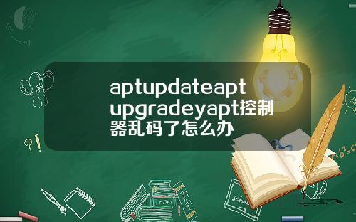 aptupdateaptupgradeyapt控制器乱码了怎么办