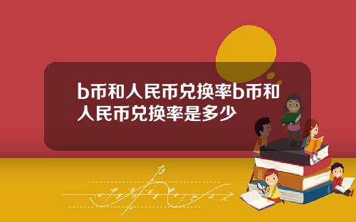 b币和人民币兑换率b币和人民币兑换率是多少