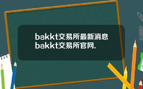 bakkt交易所最新消息bakkt交易所官网.