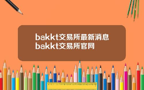 bakkt交易所最新消息bakkt交易所官网
