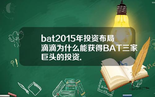 bat2015年投资布局滴滴为什么能获得BAT三家巨头的投资.