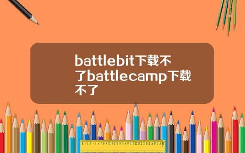 battlebit下载不了battlecamp下载不了