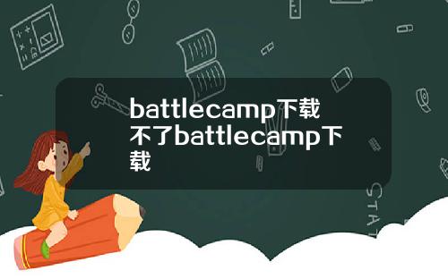 battlecamp下载不了battlecamp下载