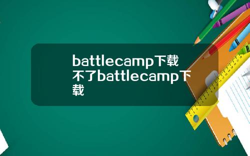 battlecamp下载不了battlecamp下载