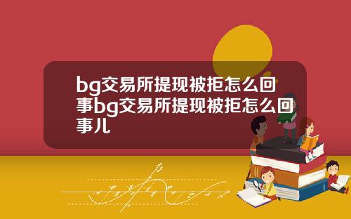 bg交易所提现被拒怎么回事bg交易所提现被拒怎么回事儿