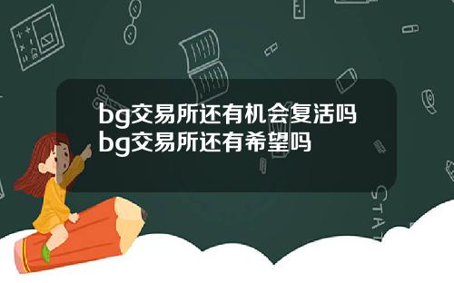 bg交易所还有机会复活吗bg交易所还有希望吗