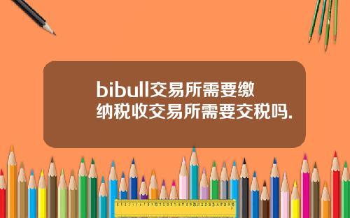 bibull交易所需要缴纳税收交易所需要交税吗.