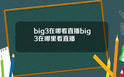 big3在哪看直播big3在哪里看直播