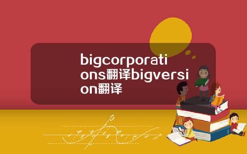 bigcorporations翻译bigversion翻译