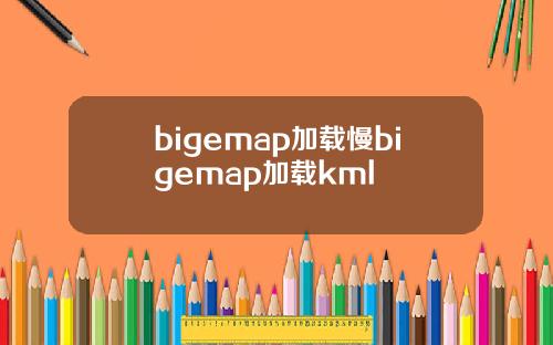 bigemap加载慢bigemap加载kml