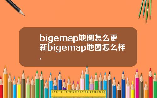 bigemap地图怎么更新bigemap地图怎么样.