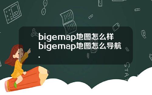 bigemap地图怎么样bigemap地图怎么导航.