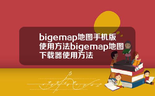 bigemap地图手机版使用方法bigemap地图下载器使用方法