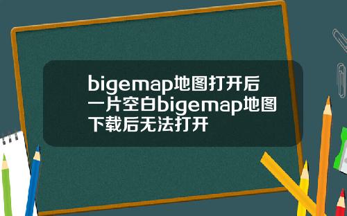 bigemap地图打开后一片空白bigemap地图下载后无法打开