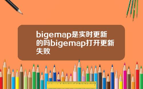 bigemap是实时更新的吗bigemap打开更新失败