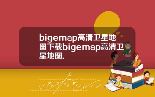 bigemap高清卫星地图下载bigemap高清卫星地图.