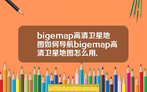 bigemap高清卫星地图如何导航bigemap高清卫星地图怎么用.