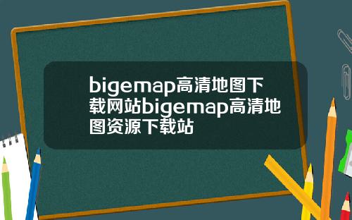 bigemap高清地图下载网站bigemap高清地图资源下载站