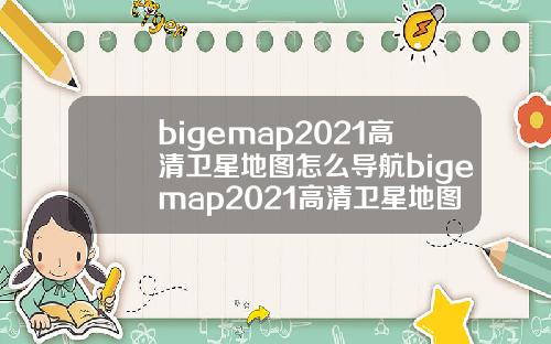 bigemap2021高清卫星地图怎么导航bigemap2021高清卫星地图怎么用.