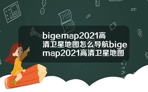 bigemap2021高清卫星地图怎么导航bigemap2021高清卫星地图怎么用