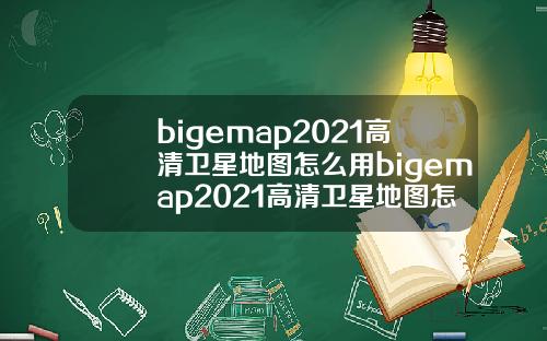bigemap2021高清卫星地图怎么用bigemap2021高清卫星地图怎么导航.