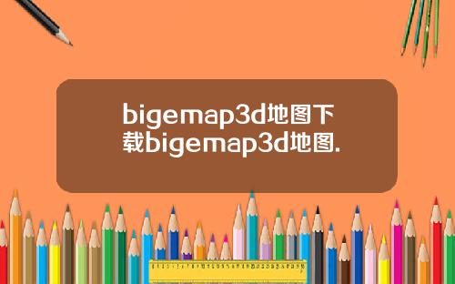 bigemap3d地图下载bigemap3d地图.