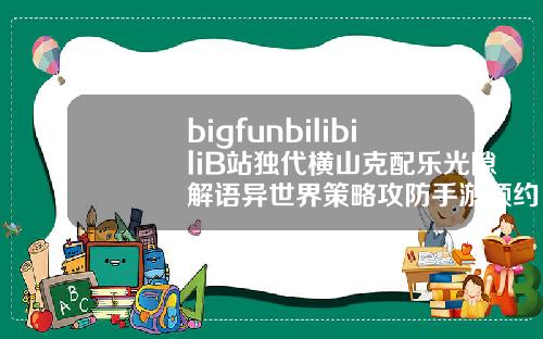 bigfunbilibiliB站独代横山克配乐光隙解语异世界策略攻防手游预约开启.