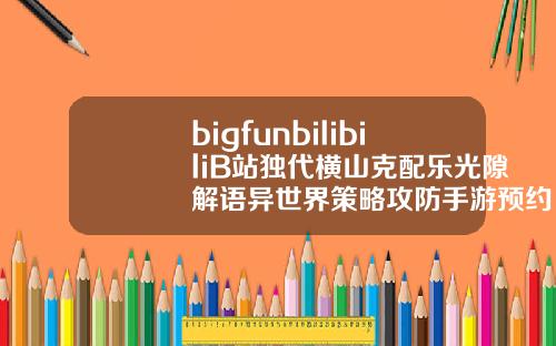 bigfunbilibiliB站独代横山克配乐光隙解语异世界策略攻防手游预约开启