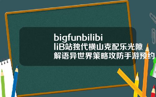 bigfunbilibiliB站独代横山克配乐光隙解语异世界策略攻防手游预约开启