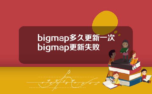 bigmap多久更新一次bigmap更新失败