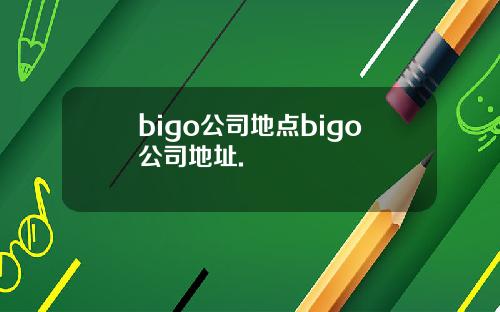 bigo公司地点bigo公司地址.
