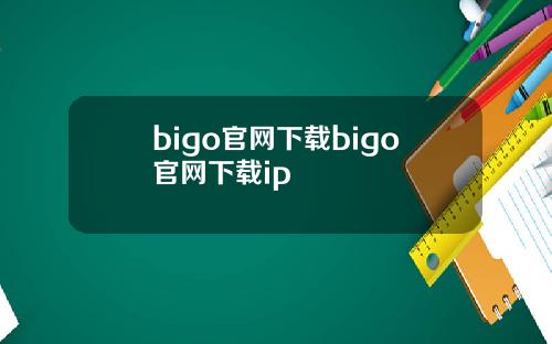 bigo官网下载bigo官网下载ip