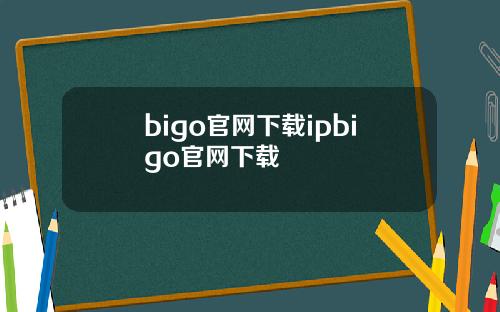 bigo官网下载ipbigo官网下载
