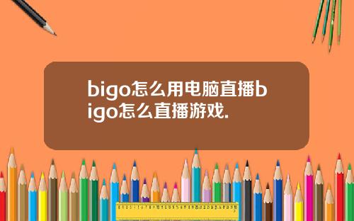 bigo怎么用电脑直播bigo怎么直播游戏.