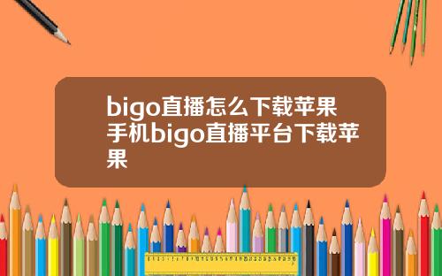 bigo直播怎么下载苹果手机bigo直播平台下载苹果