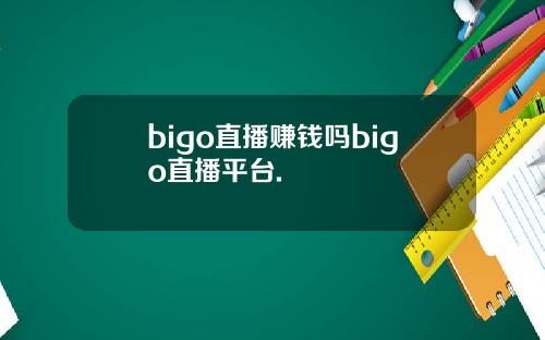 bigo直播赚钱吗bigo直播平台.