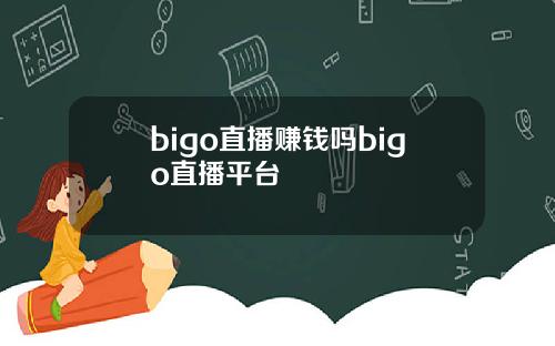 bigo直播赚钱吗bigo直播平台