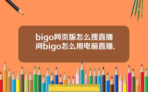 bigo网页版怎么搜直播间bigo怎么用电脑直播.