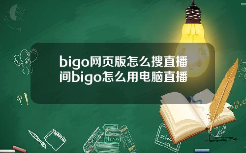 bigo网页版怎么搜直播间bigo怎么用电脑直播