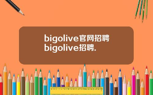 bigolive官网招聘bigolive招聘.