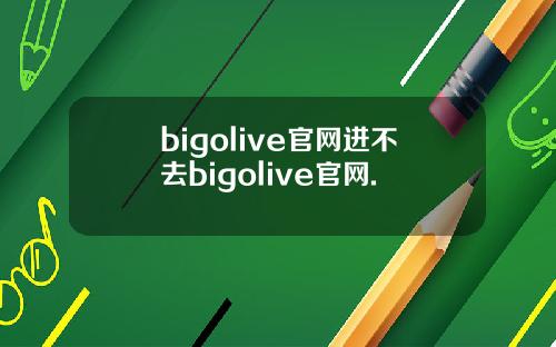 bigolive官网进不去bigolive官网.