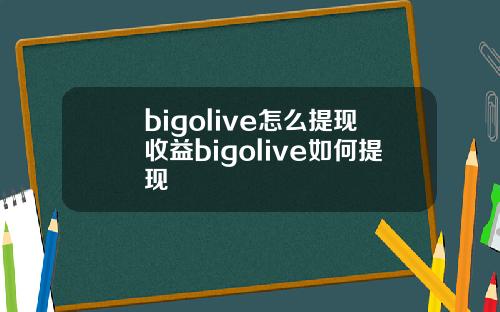 bigolive怎么提现收益bigolive如何提现