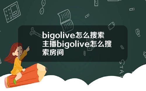 bigolive怎么搜索主播bigolive怎么搜索房间