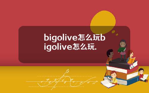 bigolive怎么玩bigolive怎么玩.