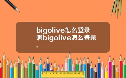 bigolive怎么登录啊bigolive怎么登录.