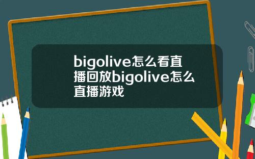 bigolive怎么看直播回放bigolive怎么直播游戏